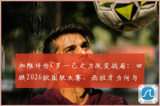 加维评价C罗一己之力改变战局:回顾2026欧国联决赛,西班牙为何与冠军失之交臂