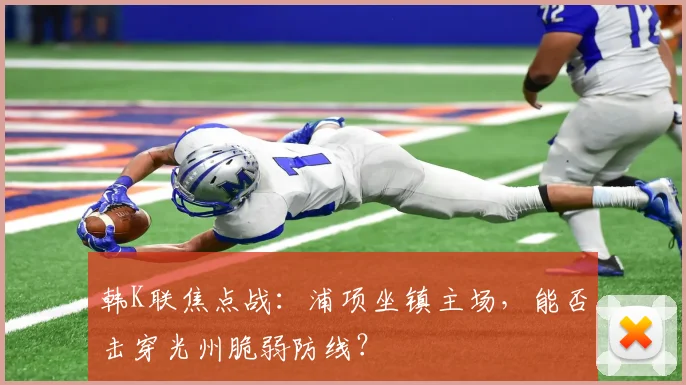 韩K联焦点战：浦项坐镇主场，能否击穿光州脆弱防线？