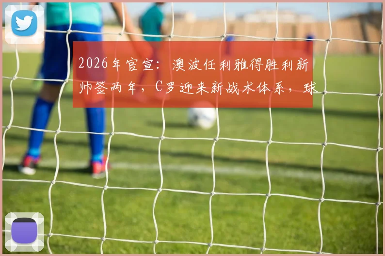 2026年官宣：澳波任利雅得胜利新帅签两年，C罗迎来新战术体系，球队年薪及未来赛程引关注