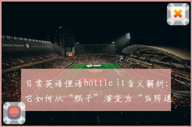 日常英语俚语bottle it含义解析:它如何从“瓶子”演变为“临阵退缩”的代名词?
