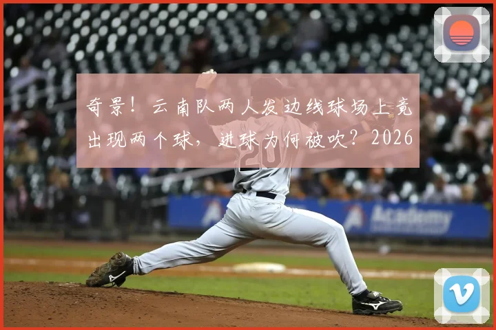 奇景!云南队两人发边线球场上竟出现两个球,进球为何被吹?2026年赛场争议解读