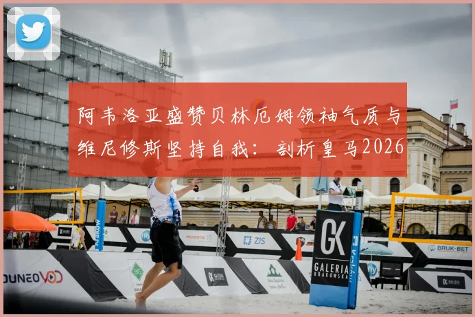 阿韦洛亚盛赞贝林厄姆领袖气质与维尼修斯坚持自我:剖析皇马2026更衣室新核心