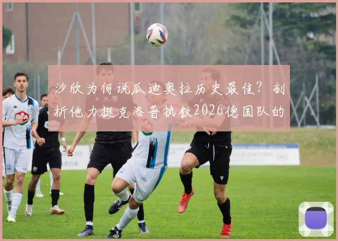 沙欣为何说瓜迪奥拉历史最佳？剖析他力挺克洛普执教2026德国队的深层原因与前景展望