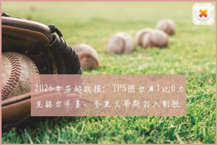 2026年芬超战报:TPS图尔库1比0力克赫尔辛基,齐里戈蒂斯打入制胜球,附最新积分榜排名及进球回放
