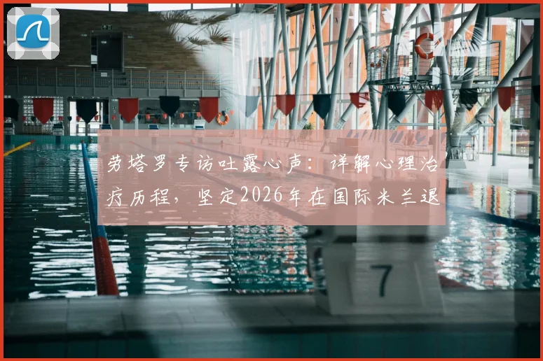 劳塔罗专访吐露心声:详解心理治疗历程,坚定2026年在国际米兰退役的梦想
