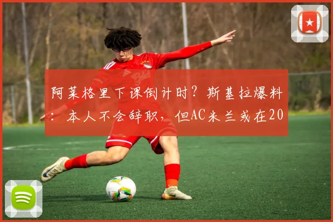 阿莱格里下课倒计时？斯基拉爆料：本人不会辞职，但AC米兰或在2026年几天内做出解雇决定，新帅候选引关注
