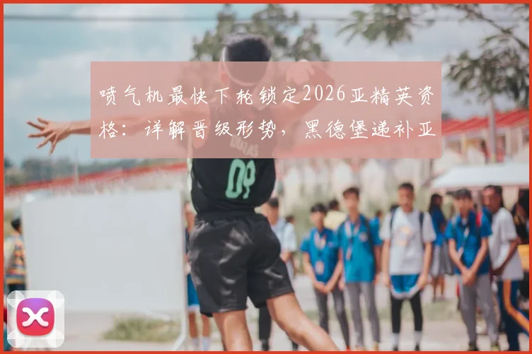 喷气机最快下轮锁定2026亚精英资格：详解晋级形势，黑德堡递补亚冠二级前景分析