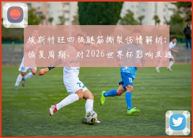 埃斯特旺四级腿筋撕裂伤情解析:恢复周期、对2026世界杯影响及近年因伤憾别大赛球星盘点