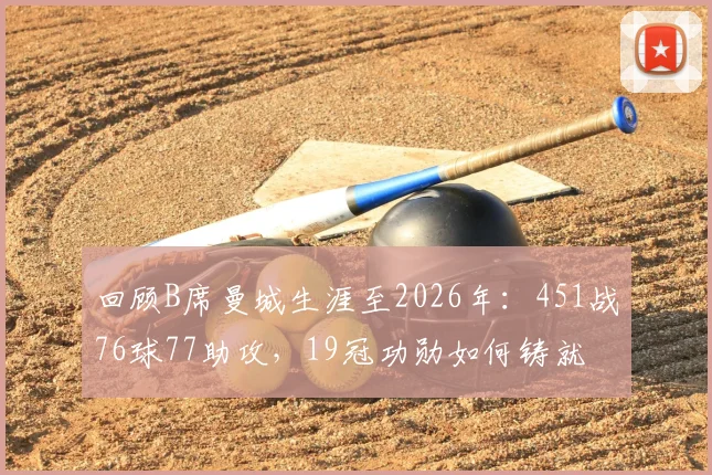 回顾B席曼城生涯至2026年：451战76球77助攻，19冠功勋如何铸就