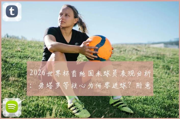 2026世界杯首轮国米球员表现分析:劳塔罗等核心为何零进球?附意甲球员数据榜及助攻盘点