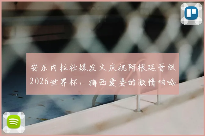 安东内拉社媒发文庆祝阿根廷晋级2026世界杯，梅西爱妻的激情呐喊与家庭支持全记录