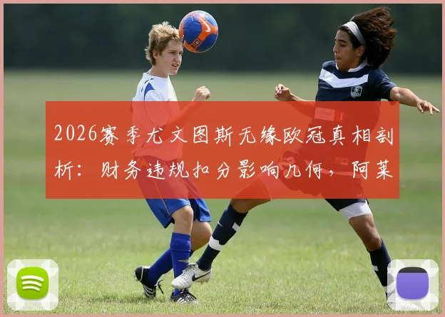 2026赛季尤文图斯无缘欧冠真相剖析:财务违规扣分影响几何,阿莱格里去留与球队未来走势前瞻