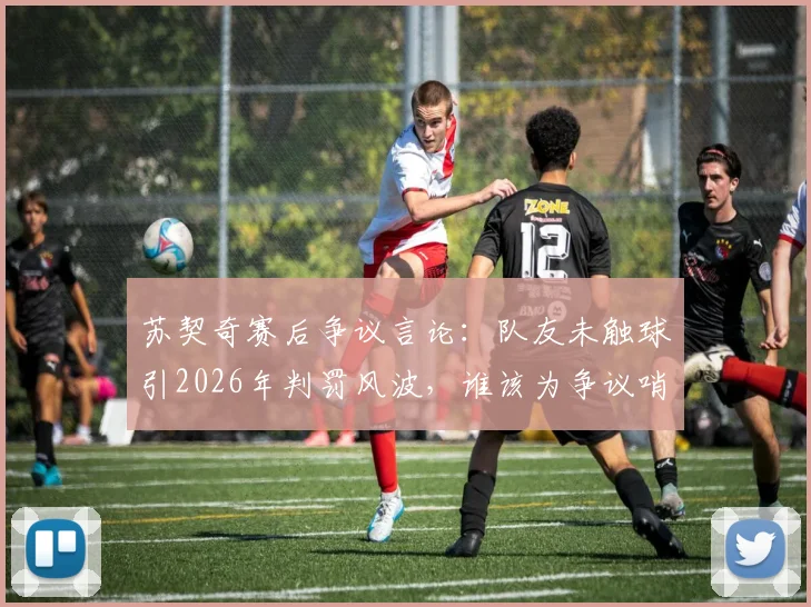 苏契奇赛后争议言论：队友未触球引2026年判罚风波，谁该为争议哨声负责？