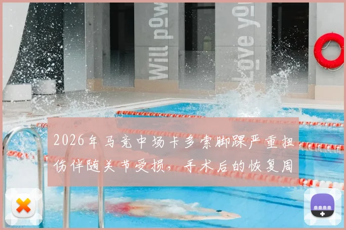2026年马竞中场卡多索脚踝严重扭伤伴随关节受损,手术后的恢复周期与对球队战术影响分析