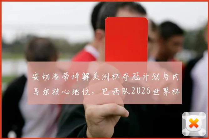 安切洛蒂详解美洲杯夺冠计划与内马尔核心地位，巴西队2026世界杯阵容构建思路曝光