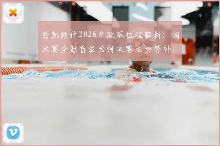 哲凯赖什2026年欧冠征程解析：淘汰赛全勤首发为何决赛沦为替补，背后战术调整与球员状态深度观察