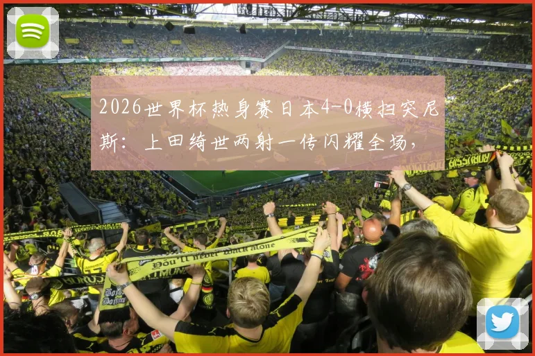 2026世界杯热身赛日本4-0横扫突尼斯:上田绮世两射一传闪耀全场,日本队备战状态解析