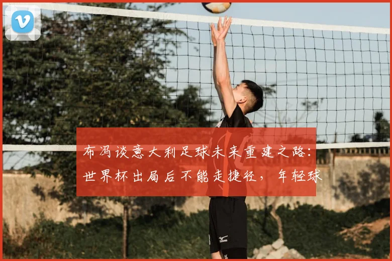 布冯谈意大利足球未来重建之路：世界杯出局后不能走捷径，年轻球员是2026希望