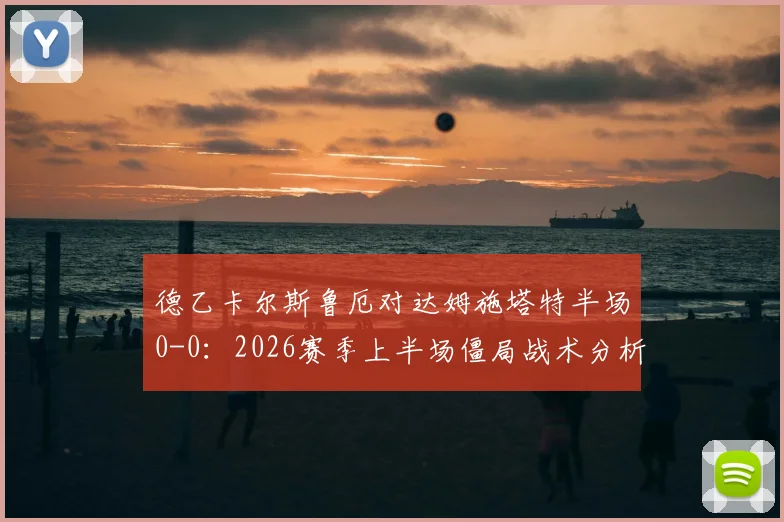 德乙卡尔斯鲁厄对达姆施塔特半场0-0:2026赛季上半场僵局战术分析与破局关键点解读
