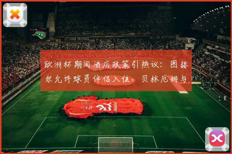 欧洲杯期间酒店政策引热议:图赫尔允许球员伴侣入住,贝林厄姆与女友选择打牌放松