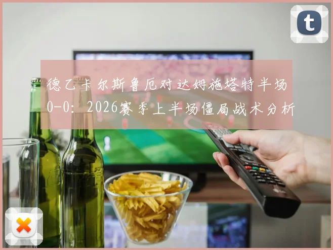 德乙卡尔斯鲁厄对达姆施塔特半场0-0：2026赛季上半场僵局战术分析与破局关键点解读