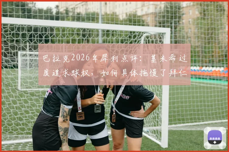 巴拉克2026年犀利点评:基米希过度追求球权,如何具体拖慢了拜仁的进攻节奏?