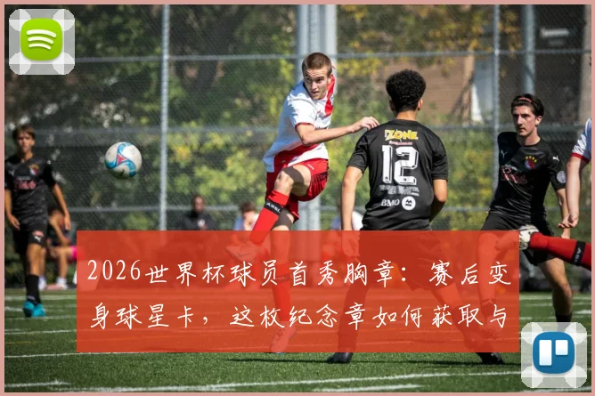 2026世界杯球员首秀胸章：赛后变身球星卡，这枚纪念章如何获取与收藏？