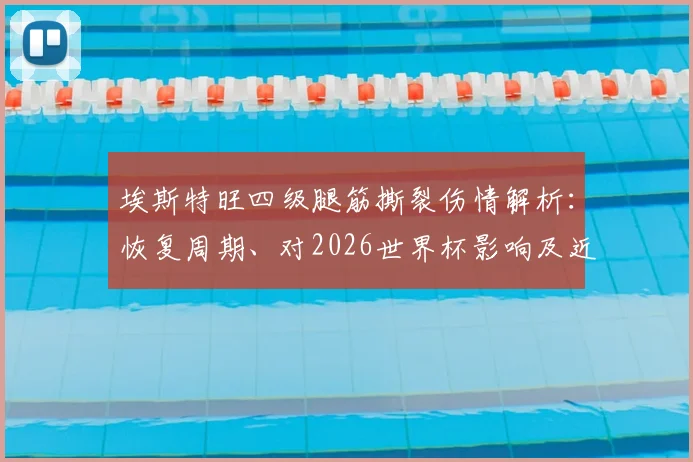 埃斯特旺四级腿筋撕裂伤情解析:恢复周期、对2026世界杯影响及近年因伤憾别大赛球星盘点
