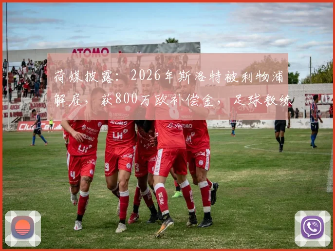 荷媒披露:2026年斯洛特被利物浦解雇,获800万欧补偿金,足球教练解约赔偿到底如何计算?