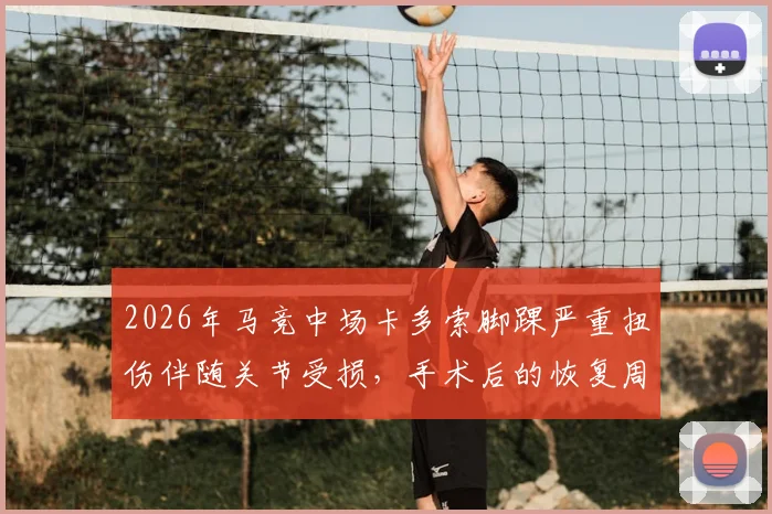 2026年马竞中场卡多索脚踝严重扭伤伴随关节受损，手术后的恢复周期与对球队战术影响分析