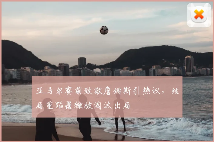 亚马尔赛前致敬詹姆斯引热议,结局重蹈覆辙被淘汰出局