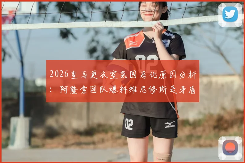 2026皇马更衣室氛围恶化原因分析：阿隆索团队爆料维尼修斯是矛盾起点，内部关系紧张现状解读