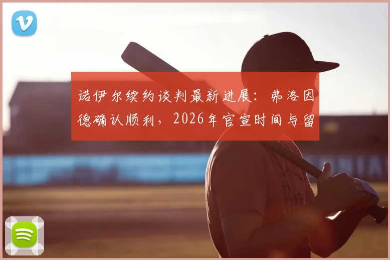 诺伊尔续约谈判最新进展:弗洛因德确认顺利,2026年官宣时间与留队前景深度分析