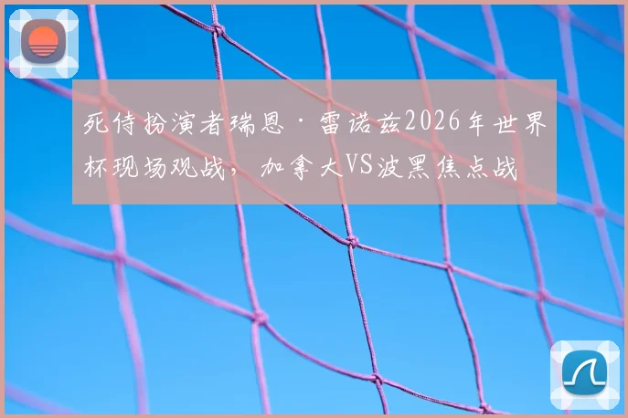 死侍扮演者瑞恩·雷诺兹2026年世界杯现场观战，加拿大VS波黑焦点战引巨星助阵，背后故事揭秘