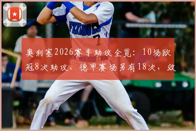 奥利塞2026赛季助攻全览:10场欧冠8次助攻,德甲赛场另有18次,效率与技术分析