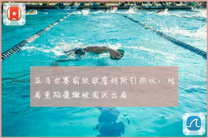 亚马尔赛前致敬詹姆斯引热议,结局重蹈覆辙被淘汰出局