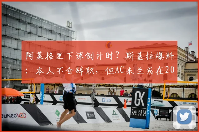 阿莱格里下课倒计时?斯基拉爆料:本人不会辞职,但AC米兰或在2026年几天内做出解雇决定,新帅候选引关注
