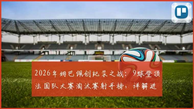 2026年姆巴佩创纪录之战：9球登顶法国队大赛淘汰赛射手榜，详解进球分布与历史排名
