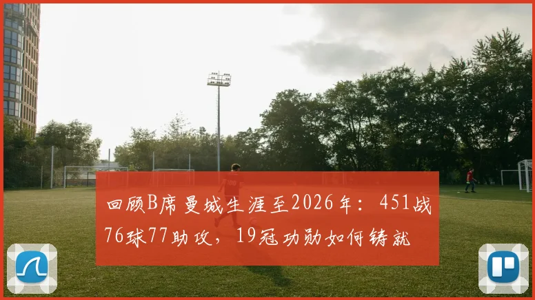 回顾B席曼城生涯至2026年:451战76球77助攻,19冠功勋如何铸就