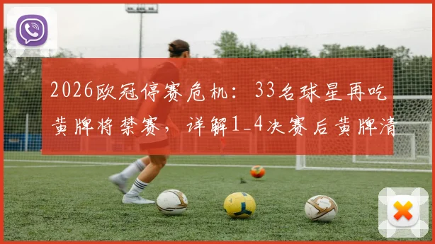 2026欧冠停赛危机:33名球星再吃黄牌将禁赛,详解1_4决赛后黄牌清零规则与关键球员名单