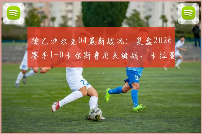 德乙沙尔克04最新战况:复盘2026赛季1-0卡尔斯鲁厄关键战,卡拉曼制胜球分析及积分榜影响解读