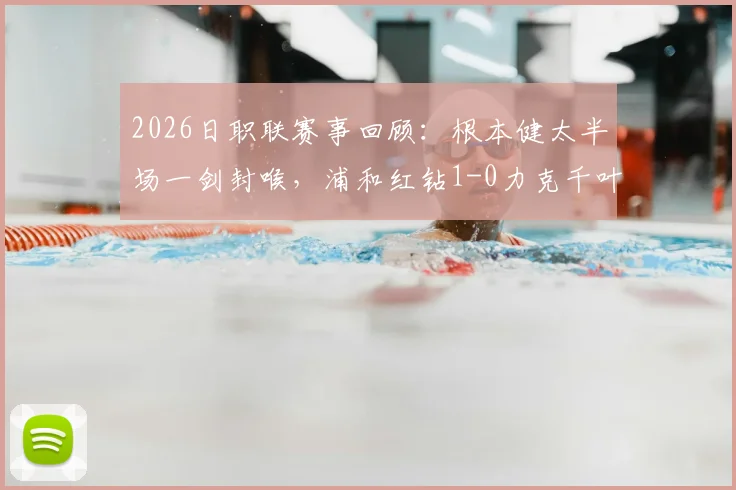 2026日职联赛事回顾：根本健太半场一剑封喉，浦和红钻1-0力克千叶市原