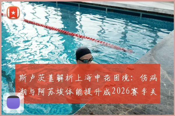斯卢茨基解析上海申花困境:伤病潮与阿苏埃体能提升成2026赛季关键转折点