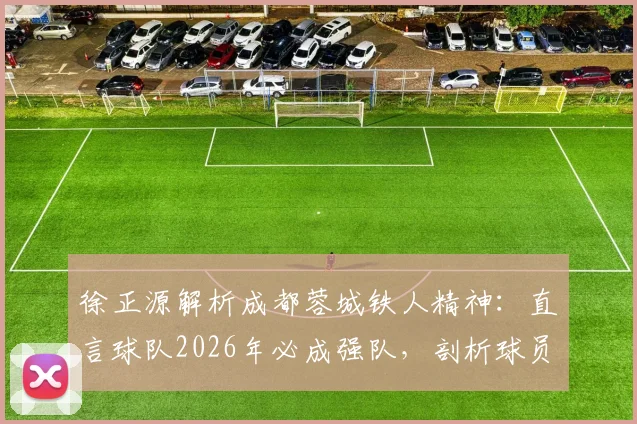 徐正源解析成都蓉城铁人精神：直言球队2026年必成强队，剖析球员场上心态起伏大的深层原因与应对策略