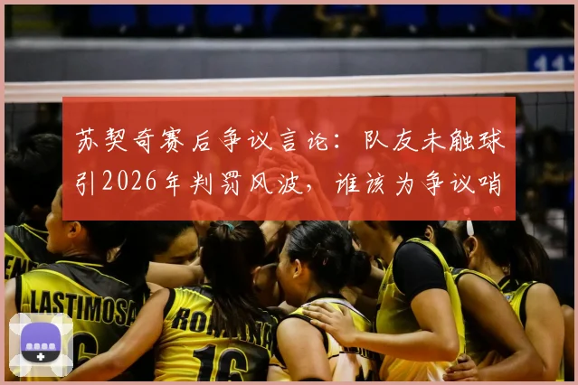 苏契奇赛后争议言论:队友未触球引2026年判罚风波,谁该为争议哨声负责?
