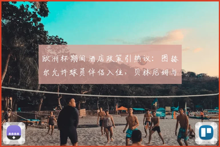 欧洲杯期间酒店政策引热议:图赫尔允许球员伴侣入住,贝林厄姆与女友选择打牌放松
