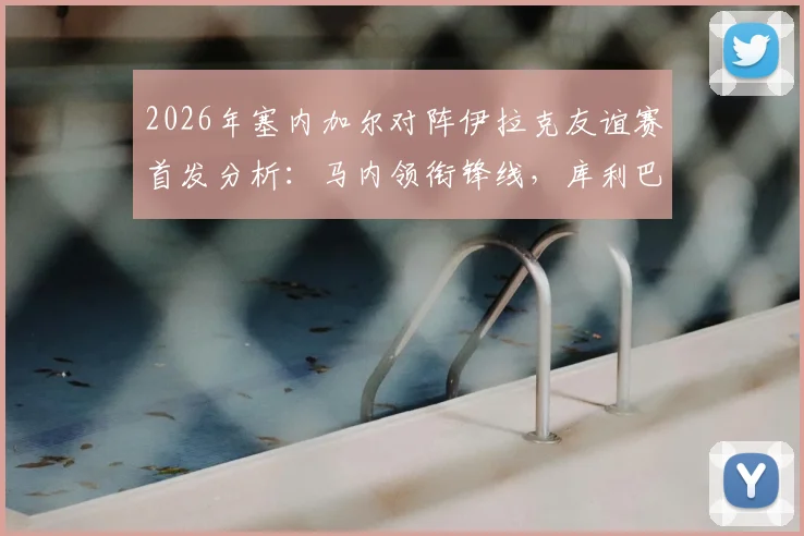 2026年塞内加尔对阵伊拉克友谊赛首发分析:马内领衔锋线,库利巴利替补席待命,门迪伤缺影响几何