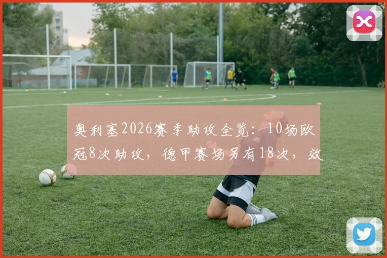 奥利塞2026赛季助攻全览:10场欧冠8次助攻,德甲赛场另有18次,效率与技术分析