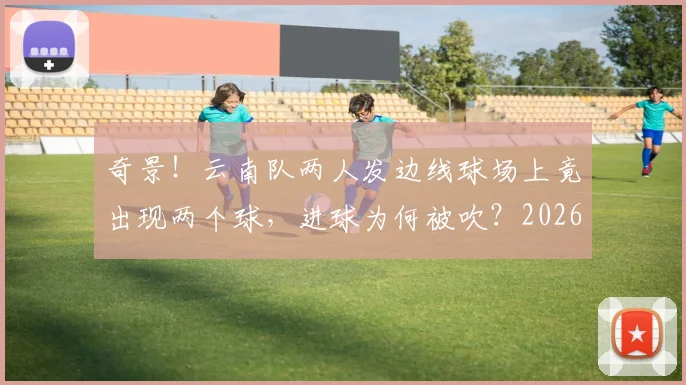 奇景!云南队两人发边线球场上竟出现两个球,进球为何被吹?2026年赛场争议解读