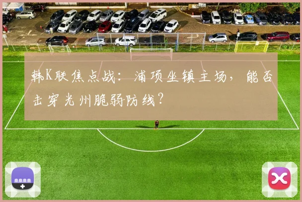 韩K联焦点战：浦项坐镇主场，能否击穿光州脆弱防线？